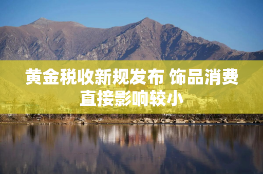 黄金税收新规发布 饰品消费直接影响较小