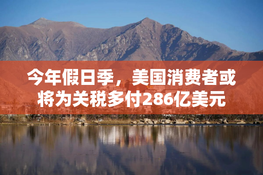 今年假日季，美国消费者或将为关税多付286亿美元