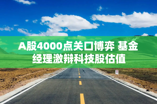 A股4000点关口博弈 基金经理激辩科技股估值