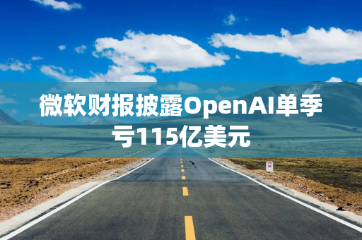 微软财报披露OpenAI单季亏115亿美元 微软财报披露OpenAI单季亏115亿美元