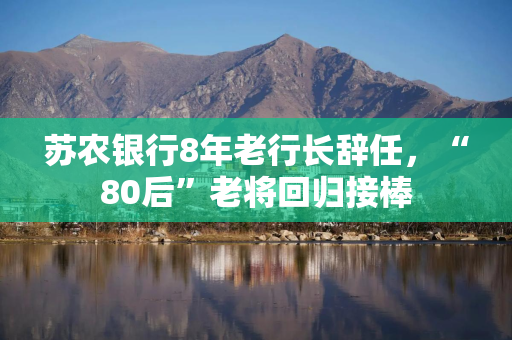 苏农银行8年老行长辞任，“80后”老将回归接棒