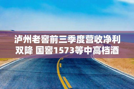 泸州老窖前三季度营收净利双降 国窖1573等中高档酒销量同比下滑10% 泸州老窖前三季度营收净利双降 国窖1573等中高档酒销量同比下滑10%
