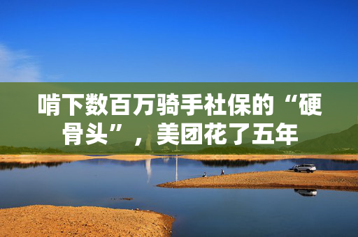 啃下数百万骑手社保的“硬骨头”，美团花了五年