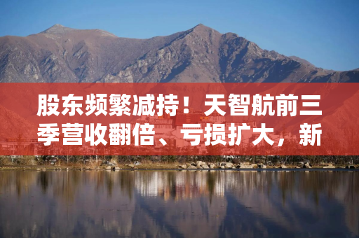 股东频繁减持!天智航前三季营收翻倍、亏损扩大,新模式助推公司收入结构转变? 股东频繁减持!天智航前三季营收翻倍、亏损扩大,新模式助推公司收入结构转变?