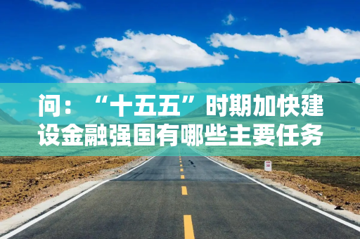 问:“十五五”时期加快建设金融强国有哪些主要任务和重要举措? 问:“十五五”时期加快建设金融强国有哪些主要任务和重要举措?