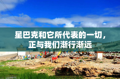 星巴克和它所代表的一切,正与我们渐行渐远 星巴克和它所代表的一切,正与我们渐行渐远