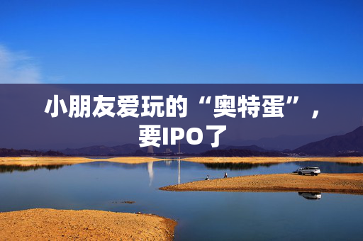 小朋友爱玩的“奥特蛋”，要IPO了