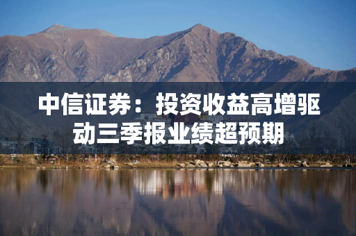 中信证券:投资收益高增驱动三季报业绩超预期 中信证券:投资收益高增驱动三季报业绩超预期