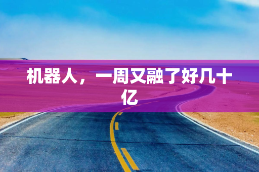 机器人，一周又融了好几十亿