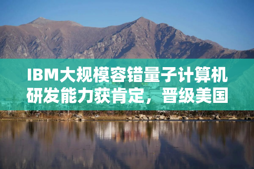 IBM大规模容错量子计算机研发能力获肯定,晋级美国防部研究计划下阶段 IBM大规模容错量子计算机研发能力获肯定,晋级美国防部研究计划下阶段