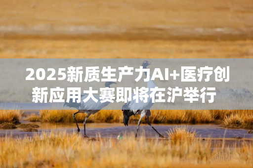 2025新质生产力AI+医疗创新应用大赛即将在沪举行 产业与资本加速布局AI医疗新赛道 2025新质生产力AI+医疗创新应用大赛即将在沪举行 产业与资本加速布局AI医疗新赛道