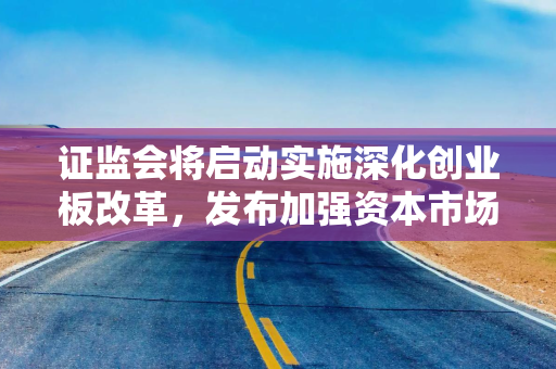 证监会将启动实施深化创业板改革,发布加强资本市场中小投资者保护的若干意见 证监会将启动实施深化创业板改革,发布加强资本市场中小投资者保护的若干意见