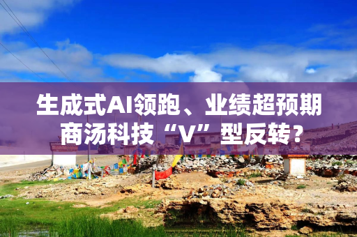 生成式AI领跑、业绩超预期 商汤科技“V”型反转？