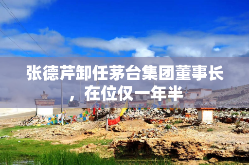 张德芹卸任茅台集团董事长，在位仅一年半