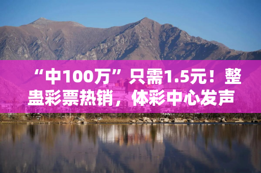 “中100万”只需1.5元！整蛊彩票热销，体彩中心发声：严重扰乱彩票市场秩序