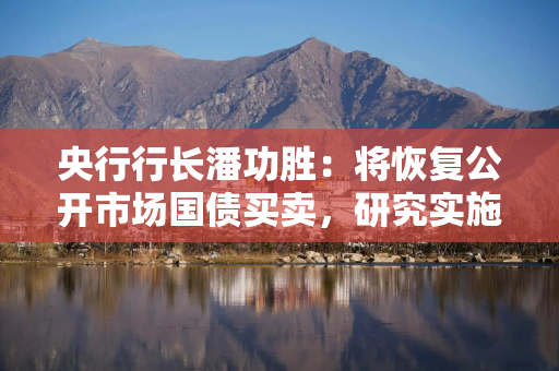 央行行长潘功胜：将恢复公开市场国债买卖，研究实施个人修复信用的政策措施