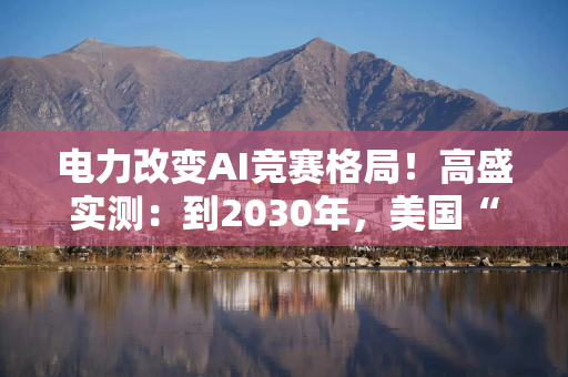 电力改变AI竞赛格局！高盛实测：到2030年，美国“备用电力”将跌至临界线以下，而中国还有高达400GW
