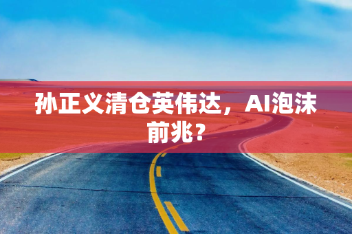 孙正义清仓英伟达，AI泡沫前兆？