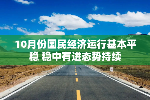 10月份国民经济运行基本平稳 稳中有进态势持续
