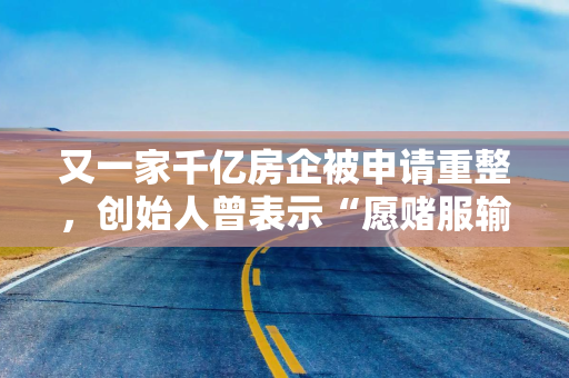 又一家千亿房企被申请重整，创始人曾表示“愿赌服输”