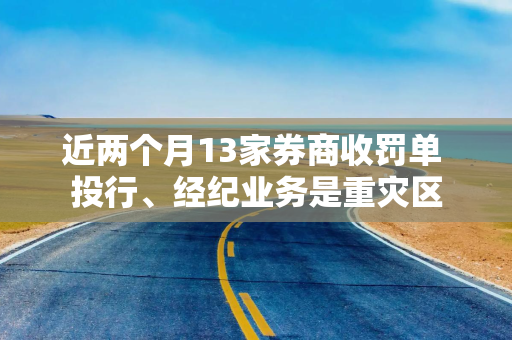 近两个月13家券商收罚单 投行、经纪业务是重灾区 近两个月13家券商收罚单 投行、经纪业务是重灾区