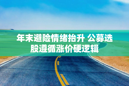 年末避险情绪抬升 公募选股遵循涨价硬逻辑 年末避险情绪抬升 公募选股遵循涨价硬逻辑