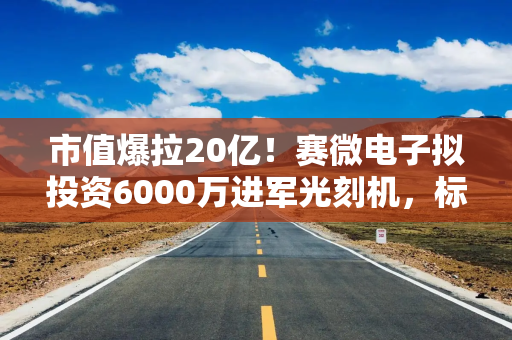 市值爆拉20亿！赛微电子拟投资6000万进军光刻机，标的前9月营收不足200万