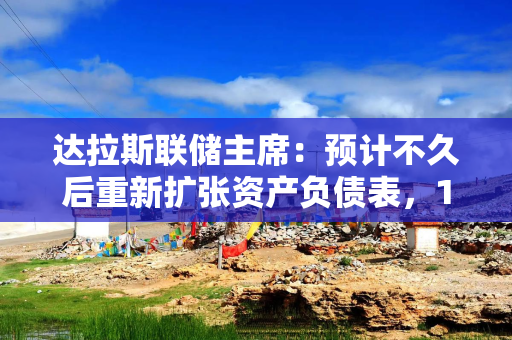 达拉斯联储主席:预计不久后重新扩张资产负债表,12月降息难,资产估值偏高 达拉斯联储主席:预计不久后重新扩张资产负债表,12月降息难,资产估值偏高