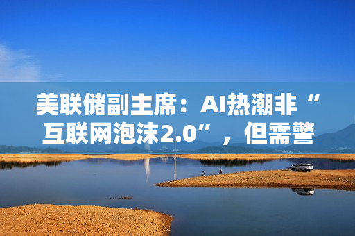 美联储副主席：AI热潮非“互联网泡沫2.0”，但需警惕债务风险