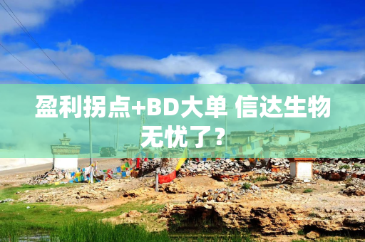 盈利拐点+BD大单 信达生物无忧了？