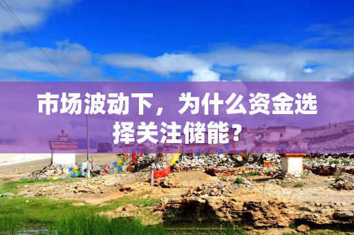 市场波动下，为什么资金选择关注储能？