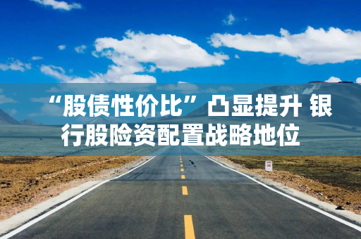 “股债性价比”凸显提升 银行股险资配置战略地位