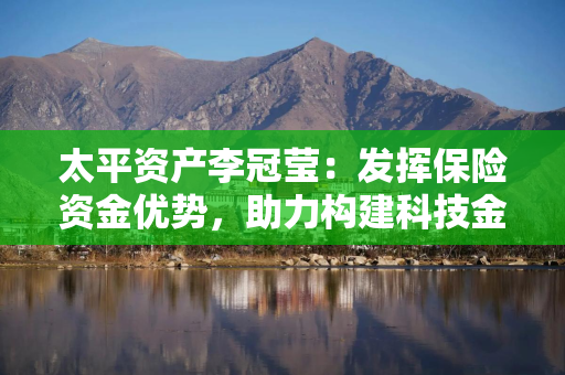太平资产李冠莹:发挥保险资金优势,助力构建科技金融新生态 太平资产李冠莹:发挥保险资金优势,助力构建科技金融新生态