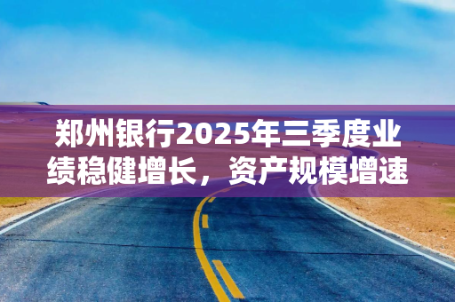 郑州银行2025年三季度业绩稳健增长,资产规模增速创同期新高 郑州银行2025年三季度业绩稳健增长,资产规模增速创同期新高