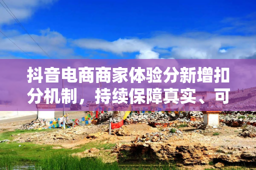 抖音电商商家体验分新增扣分机制，持续保障真实、可信的购物体验