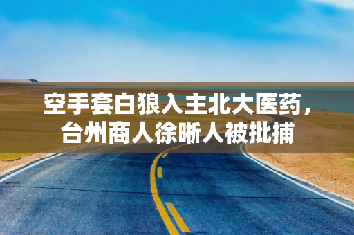 空手套白狼入主北大医药，台州商人徐晰人被批捕