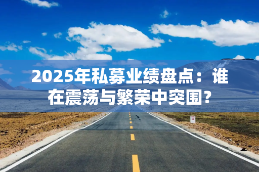 2025年私募业绩盘点：谁在震荡与繁荣中突围？