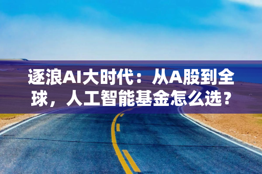 逐浪AI大时代：从A股到全球，人工智能基金怎么选？