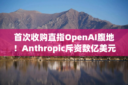 首次收购直指OpenAI腹地！Anthropic斥资数亿美元购入编程工具Bun，捍卫AI编程业务