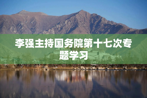 李强主持国务院第十七次专题学习