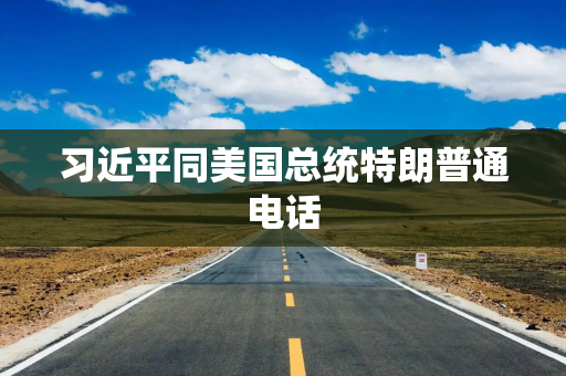 习近平同美国总统特朗普通电话 习近平同美国总统特朗普通电话