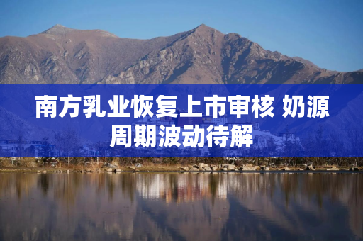 南方乳业恢复上市审核 奶源周期波动待解