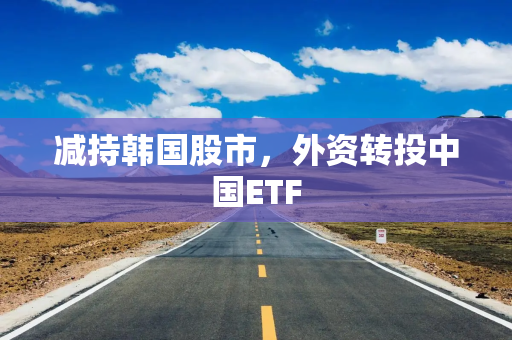 减持韩国股市，外资转投中国ETF