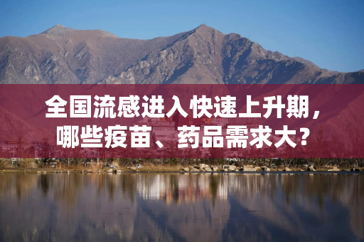 全国流感进入快速上升期，哪些疫苗、药品需求大？
