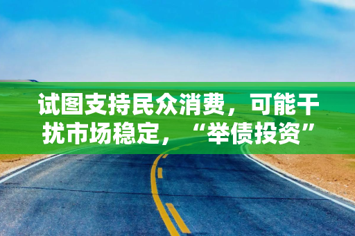 试图支持民众消费，可能干扰市场稳定，“举债投资”给日本刺激计划添变数