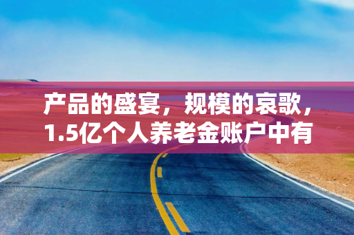 产品的盛宴,规模的哀歌,1.5亿个人养老金账户中有多少空户? 产品的盛宴,规模的哀歌,1.5亿个人养老金账户中有多少空户?
