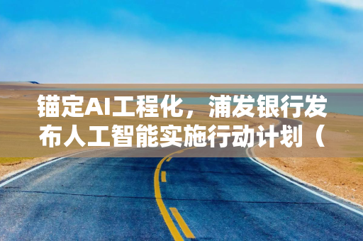锚定AI工程化，浦发银行发布人工智能实施行动计划（2026）