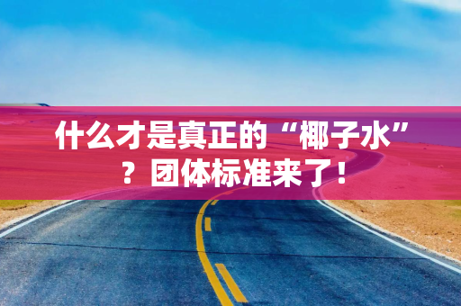 什么才是真正的“椰子水”?团体标准来了! 什么才是真正的“椰子水”?团体标准来了!