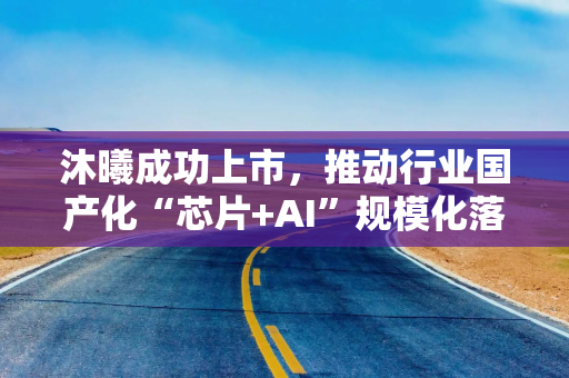 沐曦成功上市，推动行业国产化“芯片+AI”规模化落地