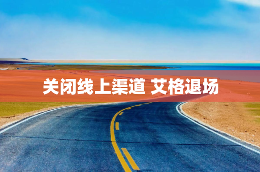 关闭线上渠道 艾格退场 关闭线上渠道 艾格退场